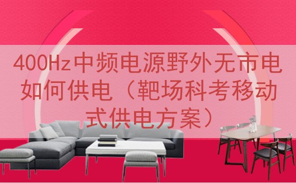 400Hz中频电源野外无市电如何供电（靶场科考移动式供电方案）