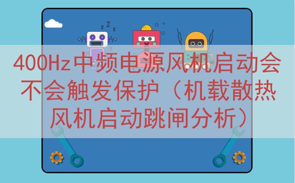 400Hz中频电源风机启动会不会触发保护（机载散热风机启动跳闸分析）