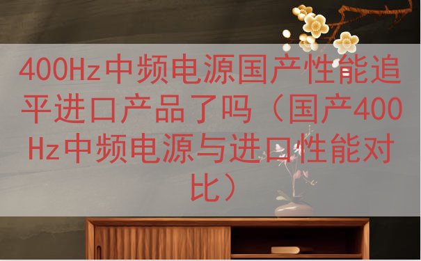 400Hz中频电源国产性能追平进口产品了吗（国产400Hz中频电源与进口性能对比）