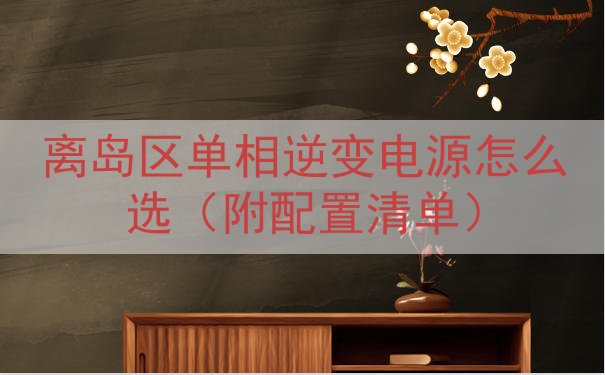 离岛区单相逆变电源怎么选（附配置清单）