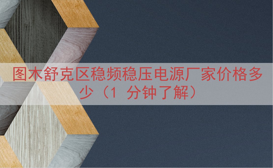 图木舒克区稳频稳压电源厂家价格多少（1 分钟了解）