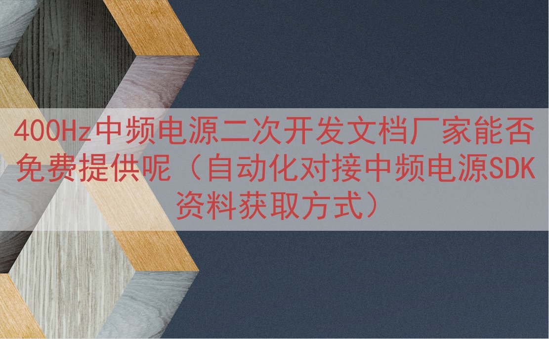 400Hz中频电源二次开发文档厂家能否免费提供呢（自动化对接中频电源SDK资料获取方式）