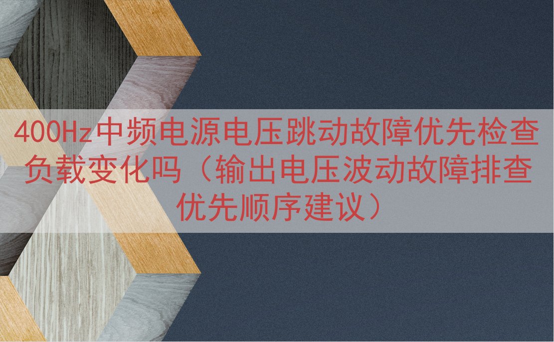 400Hz中频电源电压跳动故障优先检查负载变化吗（输出电压波动故障排查优先顺序建议）